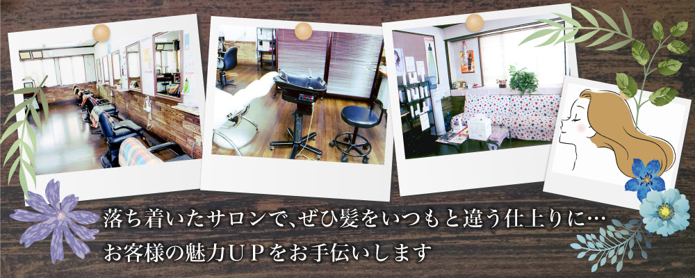 落ち着いたサロンで、 ぜひ髪をいつもと違う仕上りに… お客様の魅力ＵＰをお手伝いします